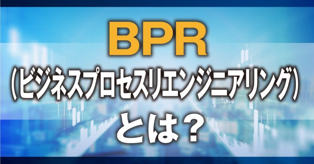 BPR（ビジネスプロセスリエンジニアリング）とは？