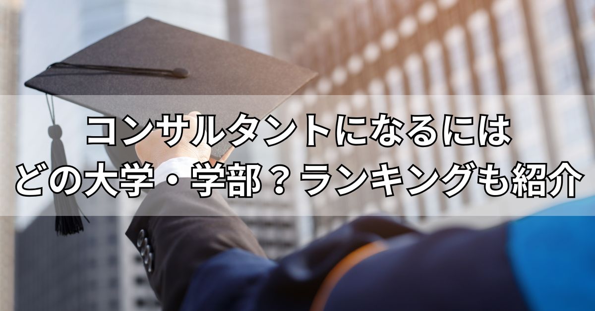 コンサルタントになるにはどの大学・学部？ランキングも紹介