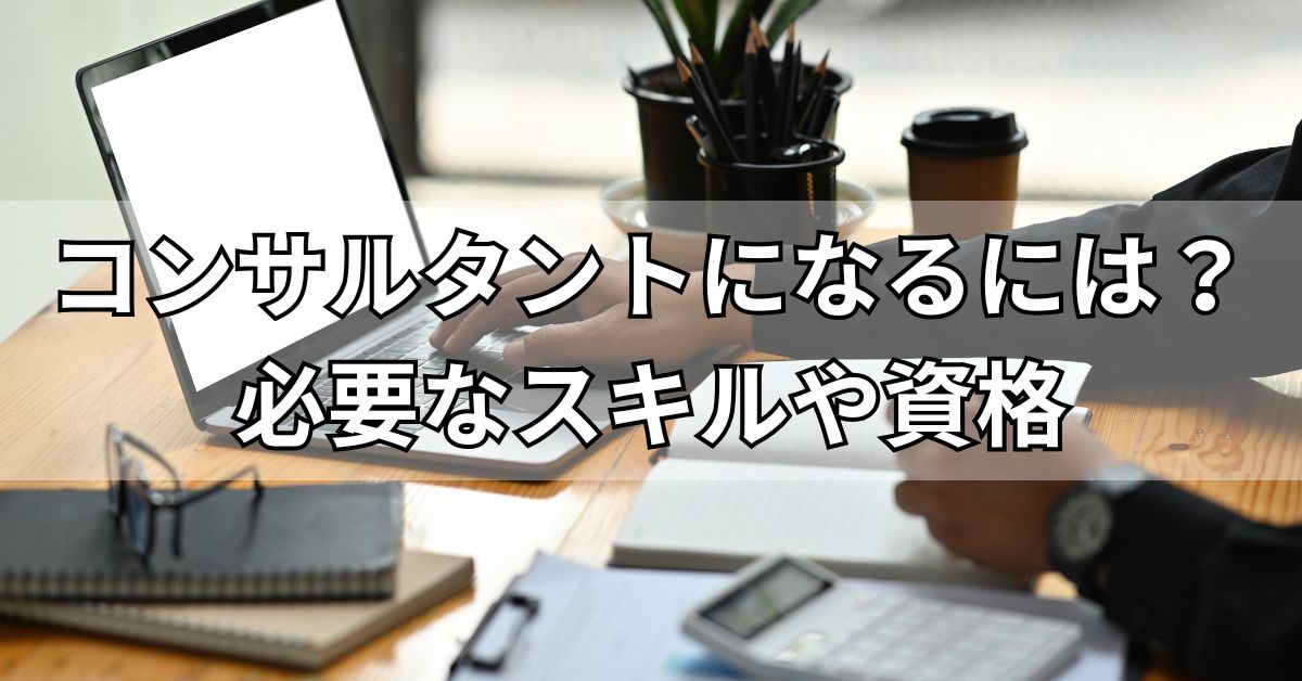 コンサルタントになるには？必要なスキルや資格