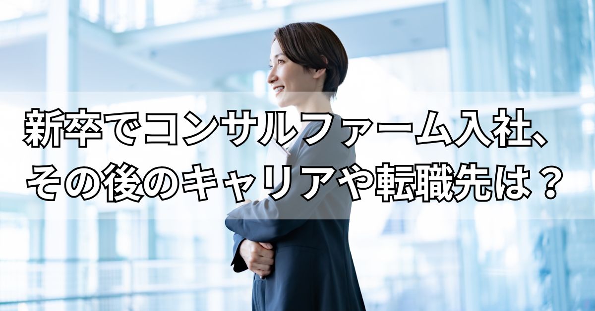 新卒でコンサルファーム入社、その後のキャリアや転職先は？