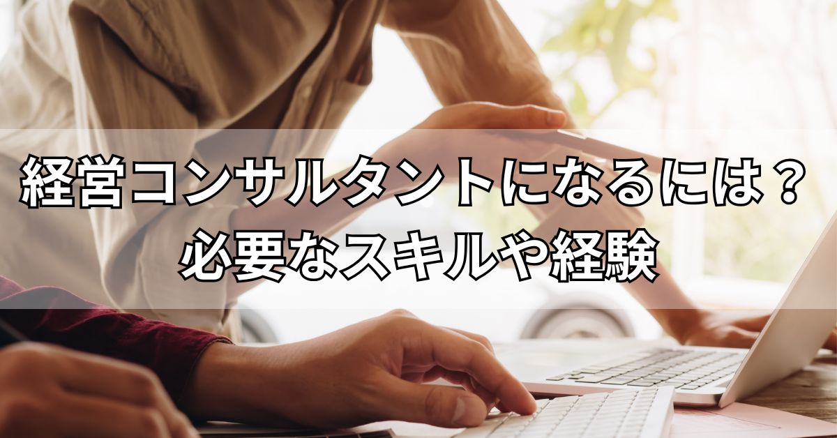 経営コンサルタントになるには？必要なスキルや経験