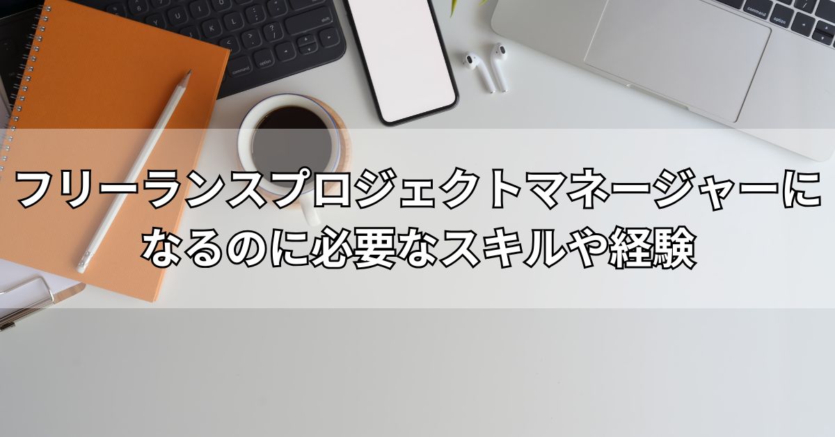 フリーランスプロジェクトマネージャーになるのに必要なスキルや経験