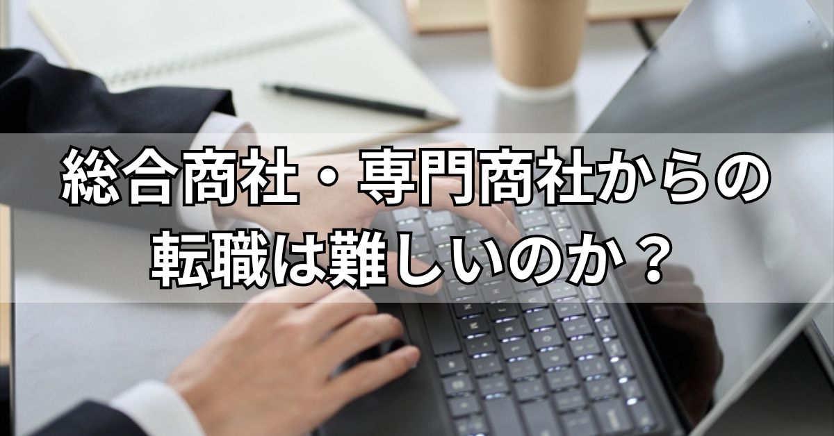 総合商社・専門商社からの転職は難しいのか