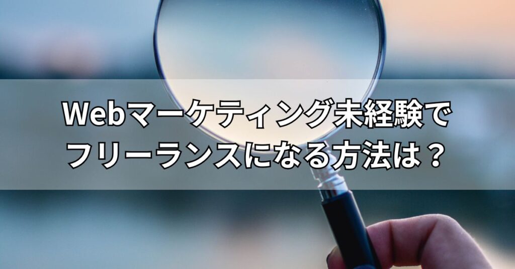 Webマーケティング未経験でフリーランスになる方法は？