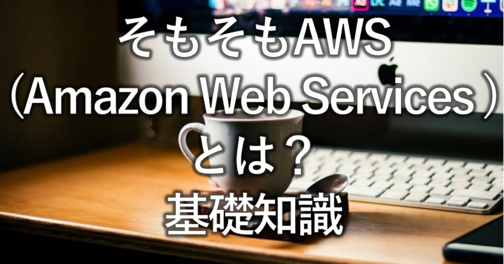 そもそもAWS（Amazon Web Services ）とは？基礎知識