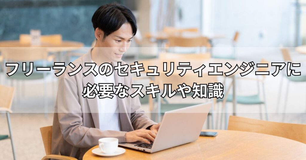 フリーランスのセキュリティエンジニアに必要なスキルや知識