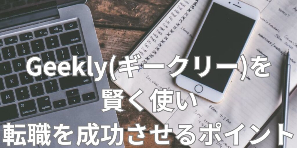 Geekly(ギークリー)を賢く使い転職を成功させるポイント