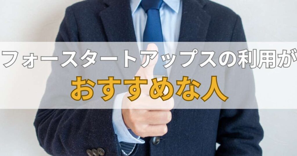 フォースタートアップスの利用が向いている人・おすすめな人