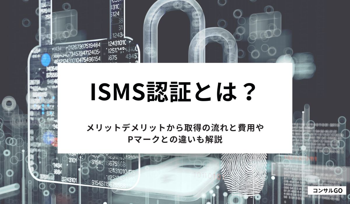 ISMS認証とは？メリットデメリットから取得の流れと費用やPマークとの違いも解説