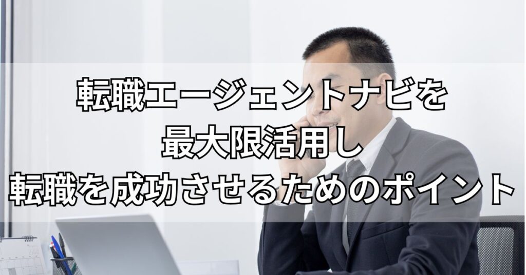 転職エージェントナビを最大限活用し転職を成功させるためのポイント