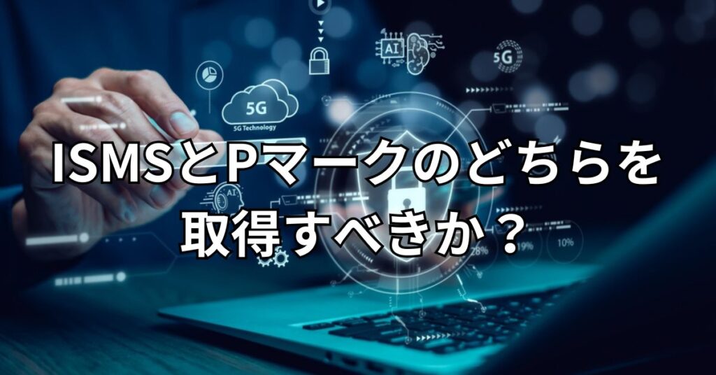 ISMSとPマークのどちらを取得すべきか？