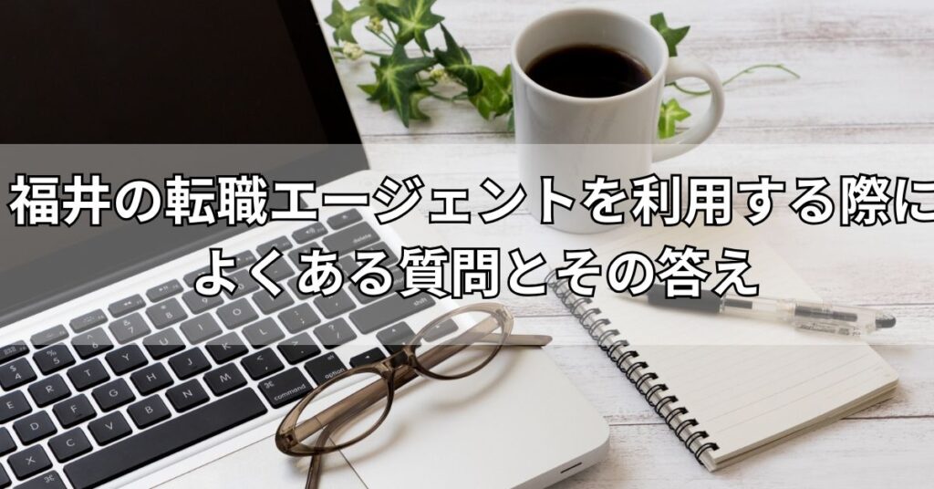 福井の転職エージェントを利用する際によくある質問とその答え