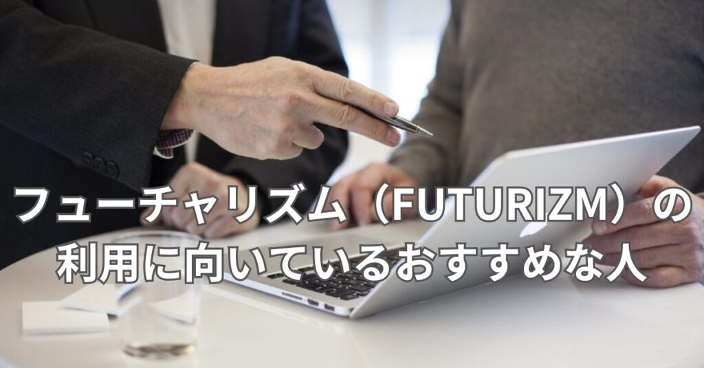 フューチャリズム（FUTURIZM）の利用に向いているおすすめな人