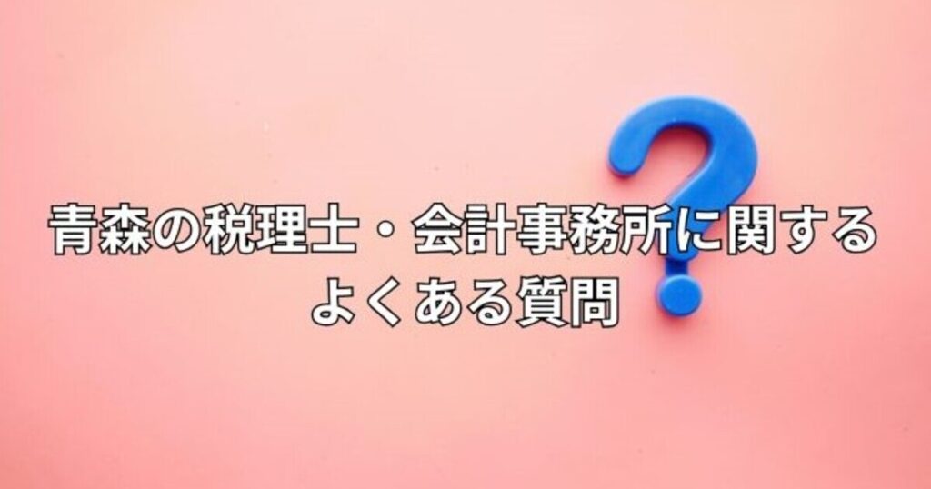 青森の税理士・会計事務所に関するよくある質問