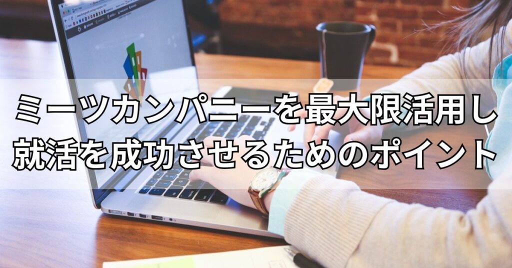 ミーツカンパニーを最大限活用し就活を成功させるためのポイント