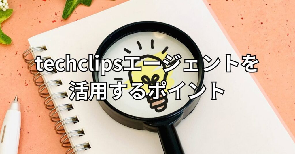 techclipsエージェントを活用するポイント