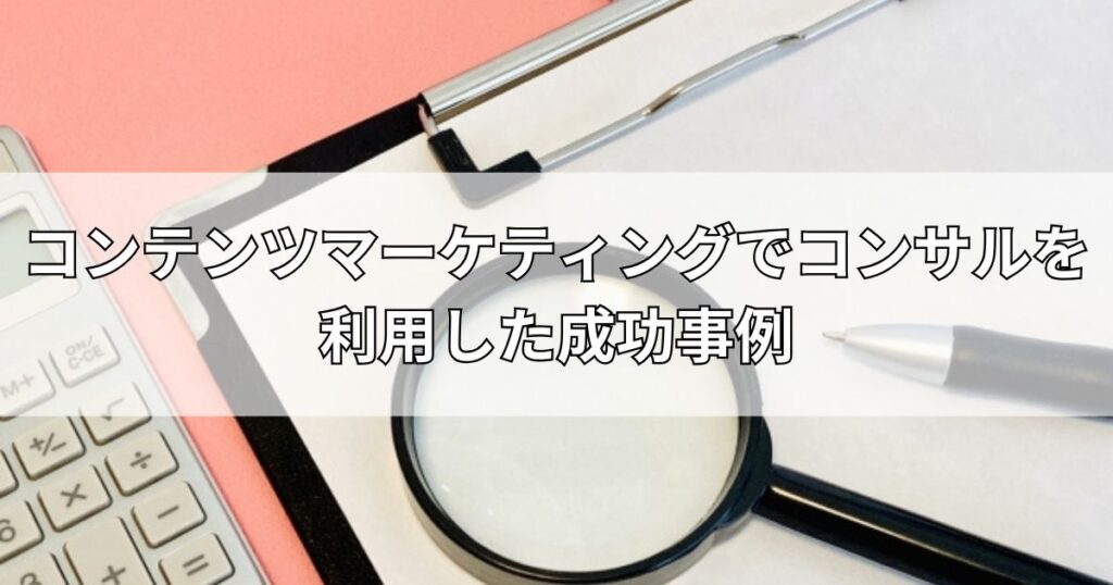 コンテンツマーケティングでコンサルを利用した成功事例