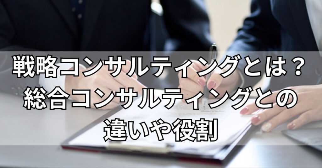 戦略コンサルティングとは?総合コンサルティングとの違いや役割
