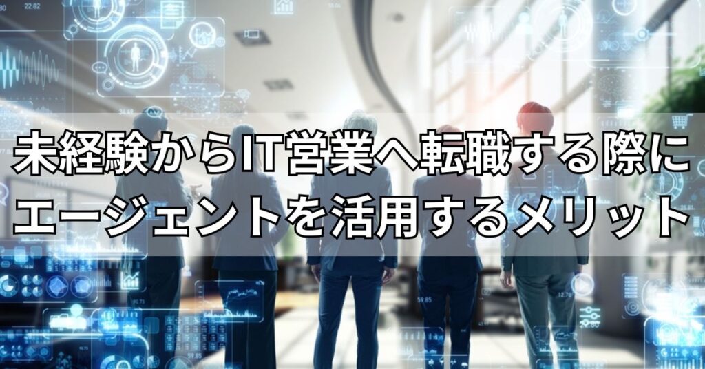 未経験からIT営業へ転職する際にエージェントを活用するメリット