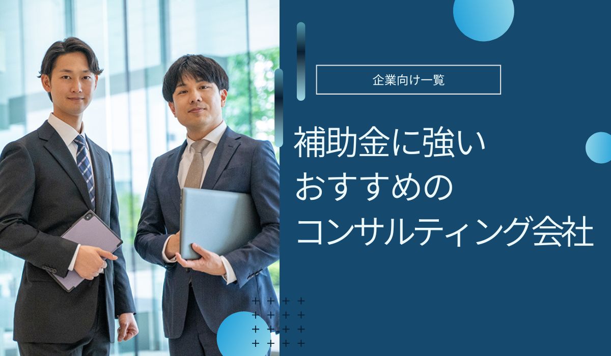 補助金コンサル会社のおすすめ一覧！成功報酬の相場や怪しい会社の判断基準も解説