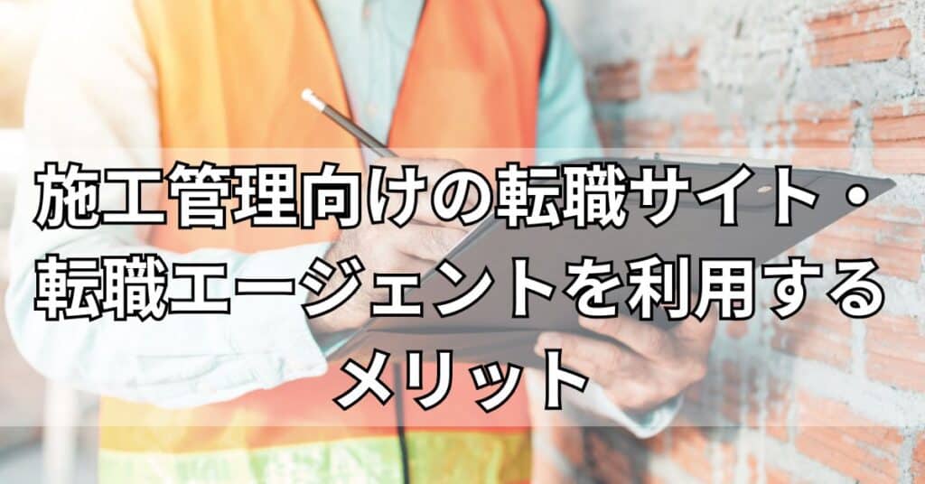施工管理向けの転職サイト・転職エージェントを利用するメリット