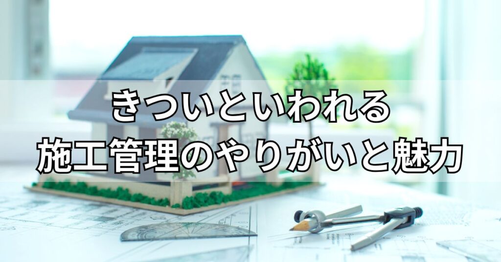 きついといわれる施工管理のやりがいと魅力