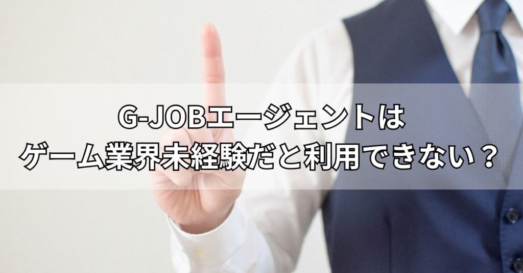G-JOBエージェントはゲーム業界未経験だと利用できない?