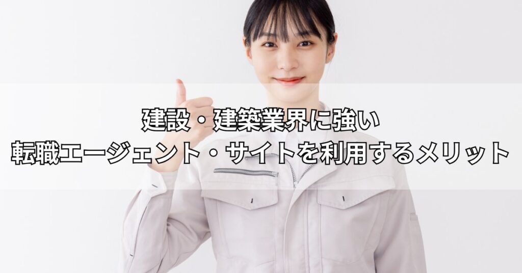 建設・建築業界に強い転職エージェント・サイトを利用するメリット