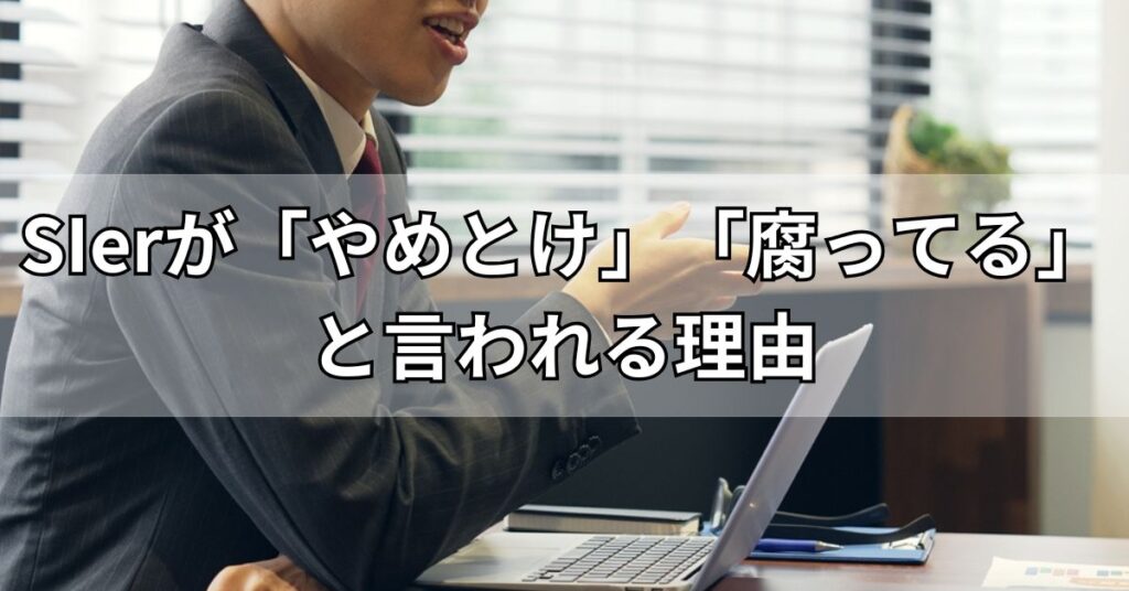 SIerが「やめとけ」「腐ってる」と言われる理由