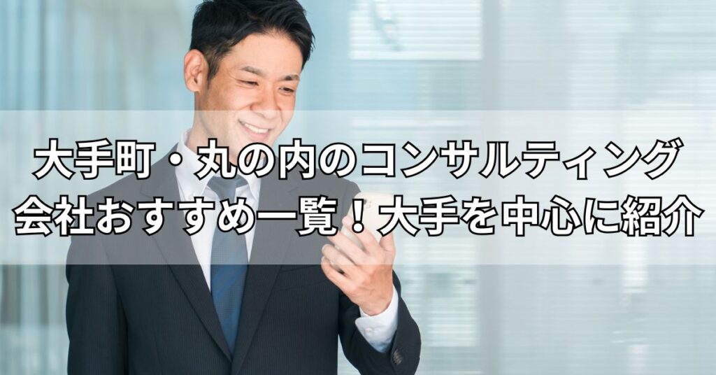大手町・丸の内のコンサルティング会社おすすめ5社一覧!大手を中心に紹介
