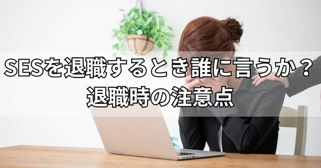 SESを退職するとき誰に言うか？退職時の注意点