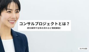 コンサルプロジェクトとは？成功事例や全体の流れなど徹底解説！