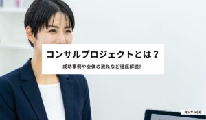 コンサルプロジェクトとは？成功事例や全体の流れなど徹底解説！
