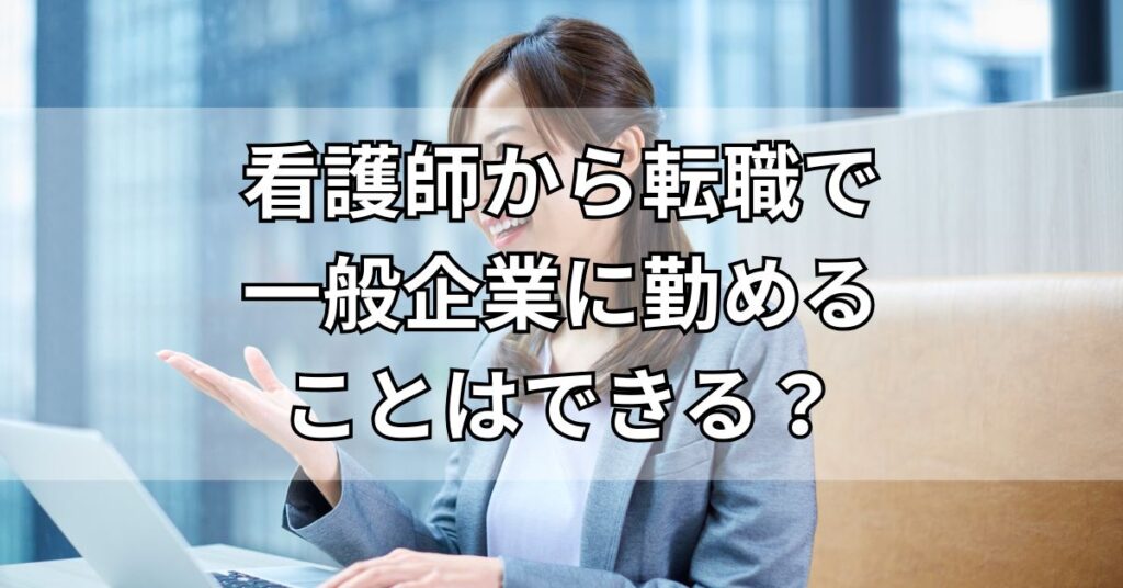 看護師から転職で一般企業に勤めることはできる?