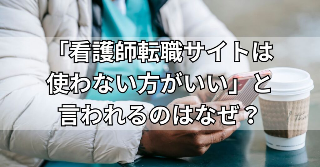 「看護師転職サイトは使わない方がいい」と言われるのはなぜ?
