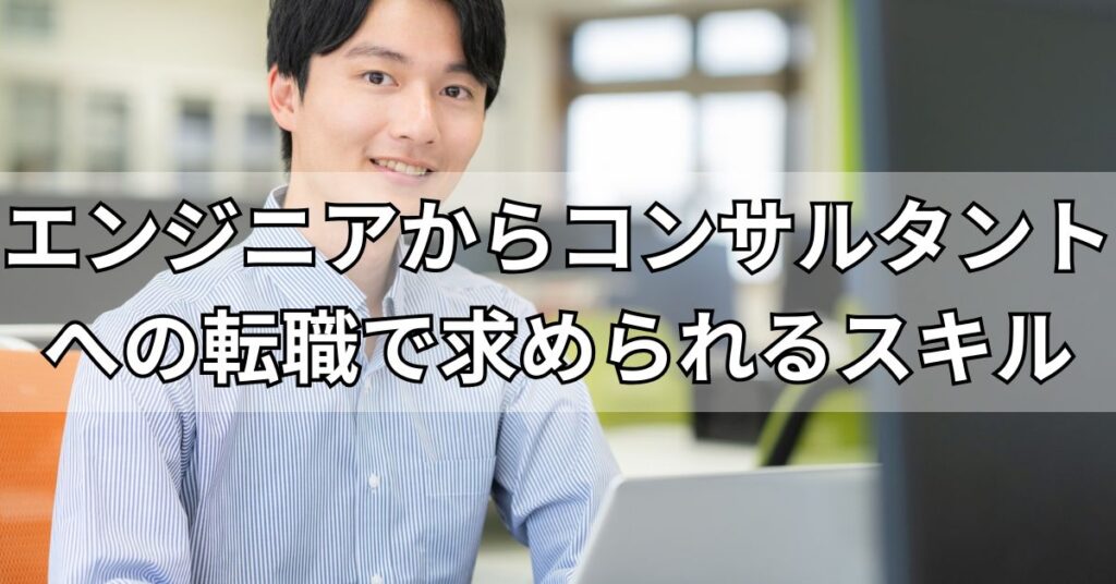 エンジニアからコンサルタントへの転職で求められるスキル