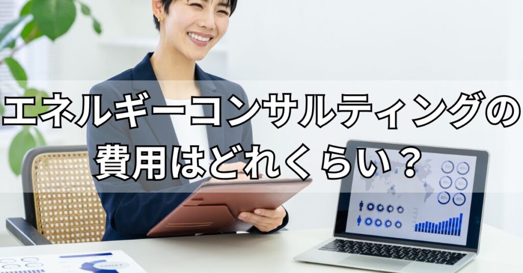 エネルギーコンサルティングの費用はどれくらい?