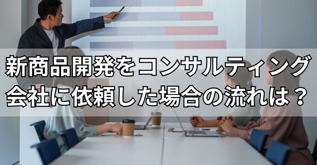 新商品開発をコンサルティング会社に依頼した場合の流れは？