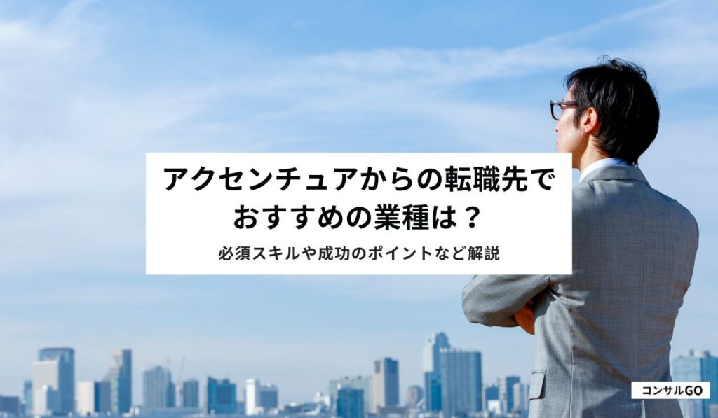 アクセンチュアからの転職先でおすすめの業種は？必須スキルや成功のポイントなど解説
