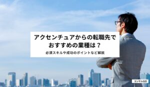アクセンチュアからの転職先でおすすめの業種は？必須スキルや成功のポイントなど解説