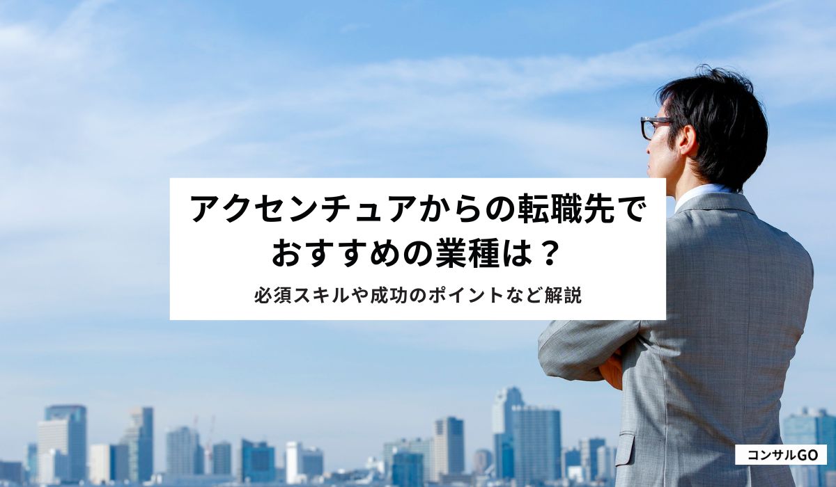 アクセンチュアからの転職先でおすすめの業種は？必須スキルや成功のポイントなど解説