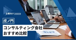 虎ノ門のコンサルティング会社おすすめ5社比較！【2025年8月最新】