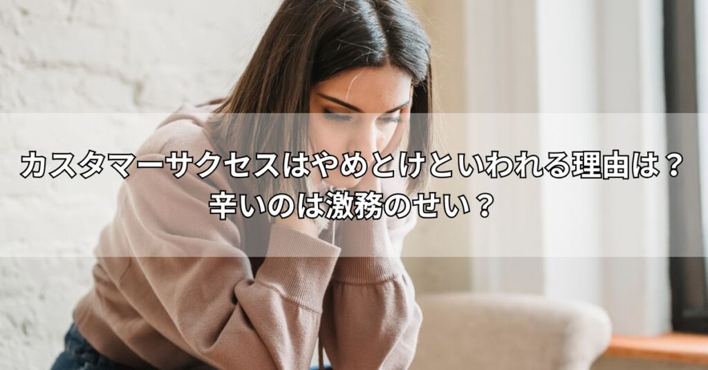 カスタマーサクセスはやめとけといわれる理由は？辛いのは激務のせい？
