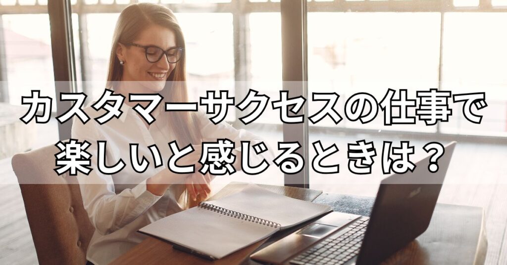 カスタマーサクセスの仕事で楽しいと感じるときは？