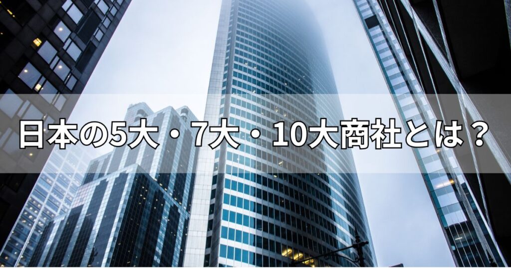日本の5大・7大・10大商社とは？
