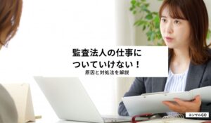 監査法人の仕事についていけない！原因と対処法を解説