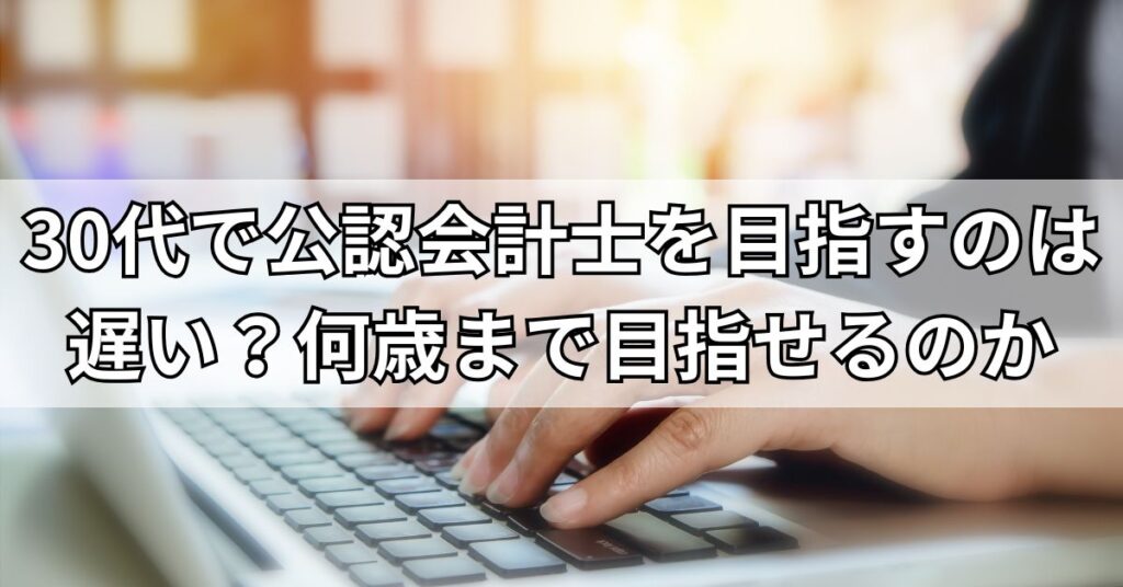 30代で公認会計士を目指すのは遅い?何歳まで目指せるのか