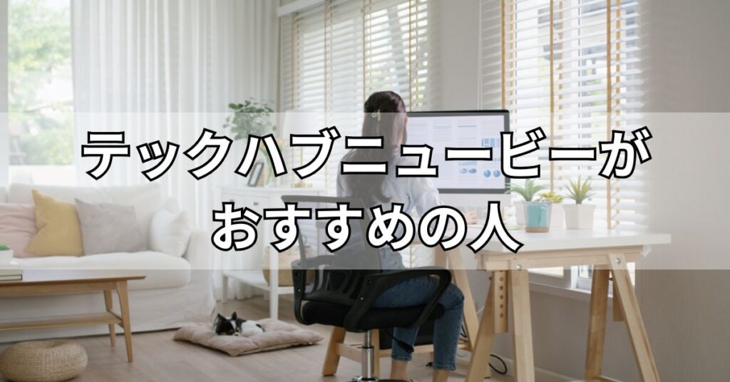 テックハブニュービーがおすすめの人