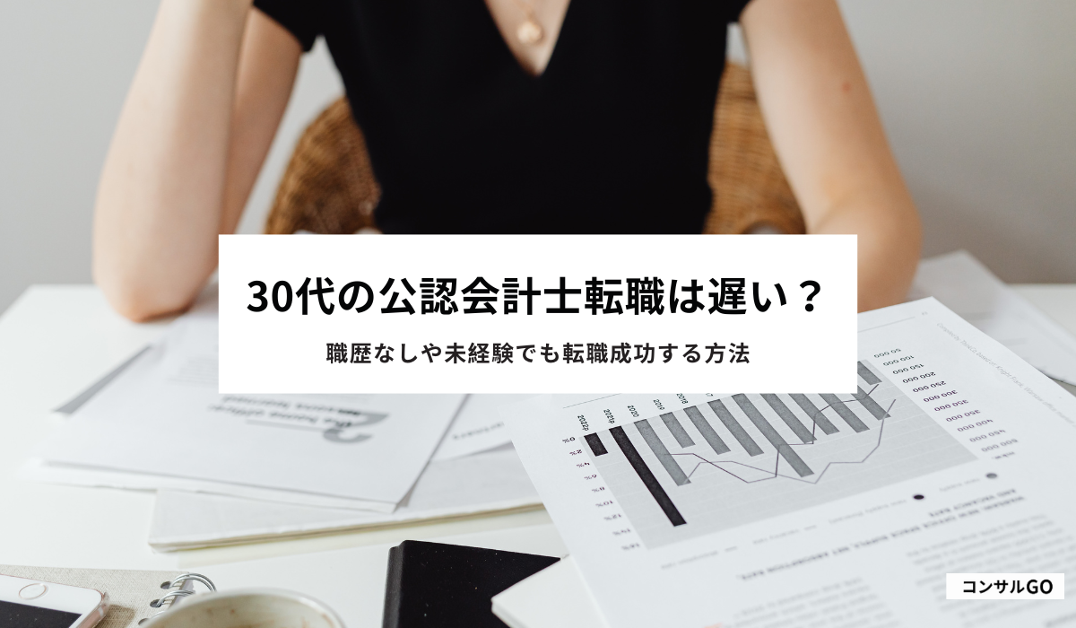 30代の公認会計士転職は遅い?職歴なしや未経験でも転職成功する方法