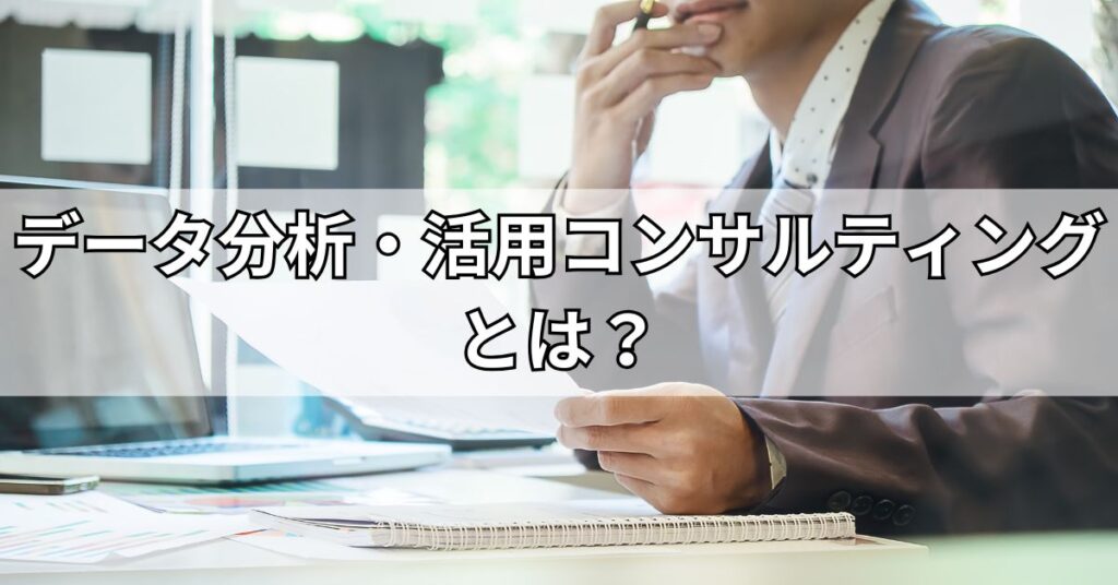 データ分析・活用コンサルティングとは？